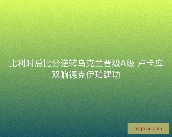 比利时总比分逆转乌克兰晋级A级 卢卡库双响德克伊珀建功