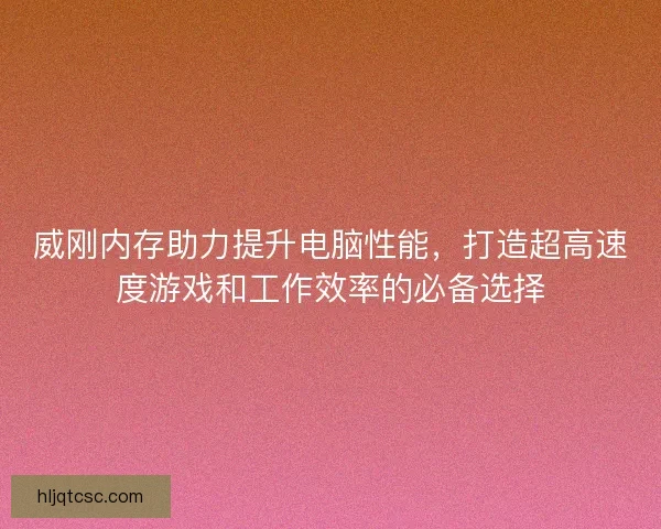 威刚内存助力提升电脑性能，打造超高速度游戏和工作效率的必备选择