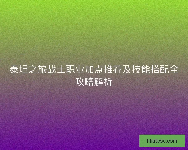 泰坦之旅战士职业加点推荐及技能搭配全攻略解析
