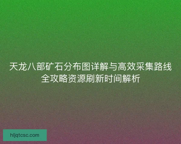 天龙八部矿石分布图详解与高效采集路线全攻略资源刷新时间解析