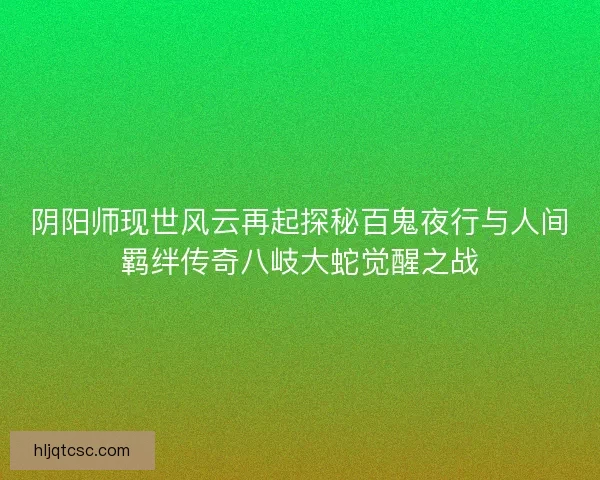 阴阳师现世风云再起探秘百鬼夜行与人间羁绊传奇八岐大蛇觉醒之战
