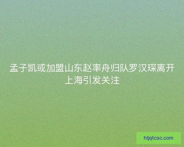 孟子凯或加盟山东赵率舟归队罗汉琛离开上海引发关注