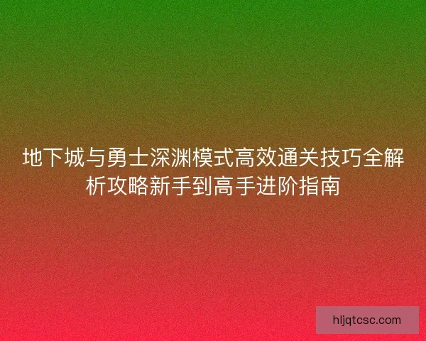 地下城与勇士深渊模式高效通关技巧全解析攻略新手到高手进阶指南