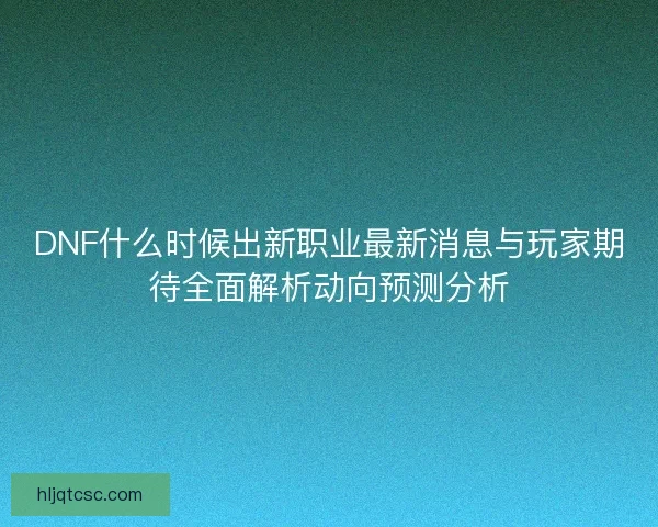 DNF什么时候出新职业最新消息与玩家期待全面解析动向预测分析