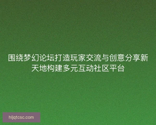 围绕梦幻论坛打造玩家交流与创意分享新天地构建多元互动社区平台