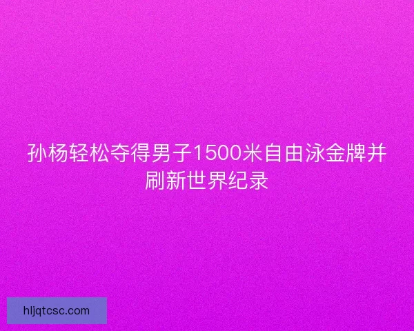 孙杨轻松夺得男子1500米自由泳金牌并刷新世界纪录