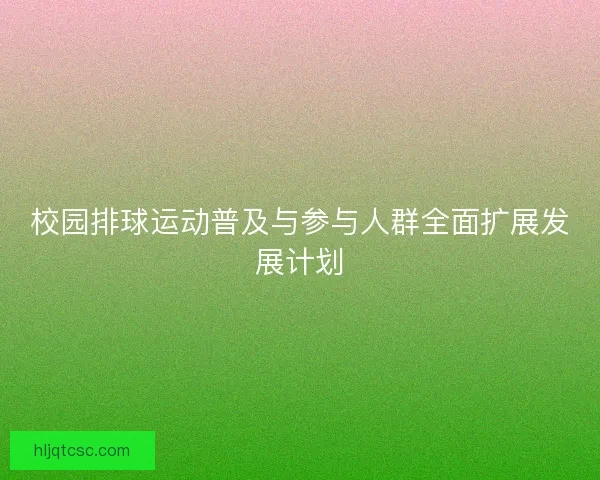 校园排球运动普及与参与人群全面扩展发展计划