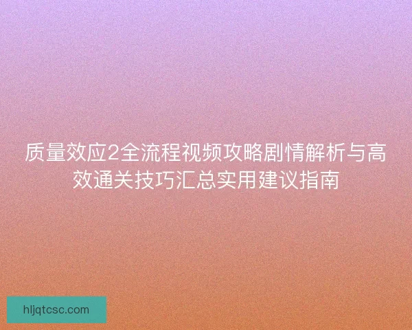 质量效应2全流程视频攻略剧情解析与高效通关技巧汇总实用建议指南