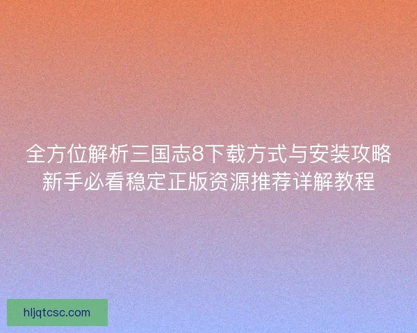 全方位解析三国志8下载方式与安装攻略新手必看稳定正版资源推荐详解教程