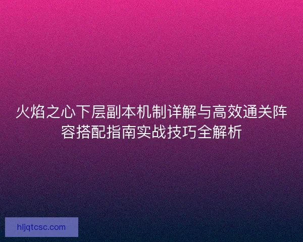 火焰之心下层副本机制详解与高效通关阵容搭配指南实战技巧全解析