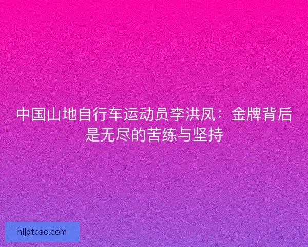 中国山地自行车运动员李洪凤：金牌背后是无尽的苦练与坚持