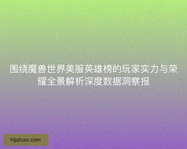 围绕魔兽世界美服英雄榜的玩家实力与荣耀全景解析深度数据洞察报