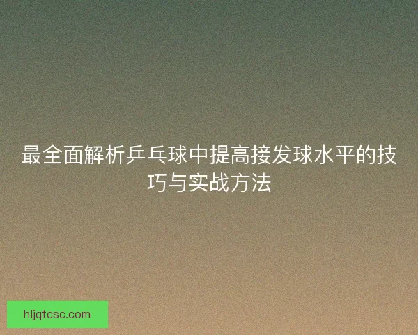 最全面解析乒乓球中提高接发球水平的技巧与实战方法