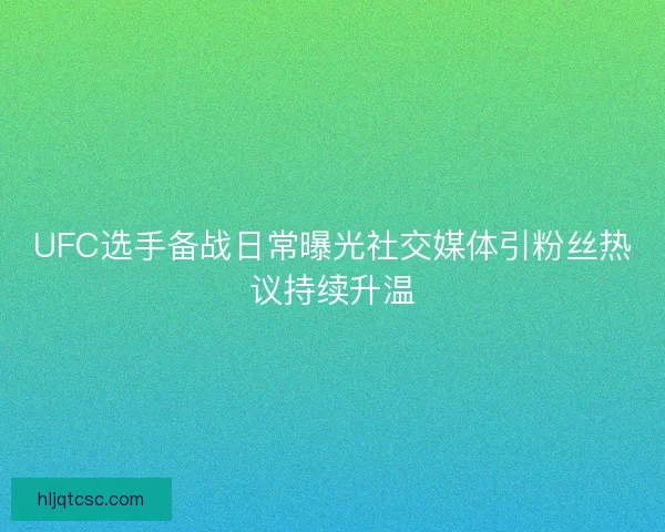 UFC选手备战日常曝光社交媒体引粉丝热议持续升温