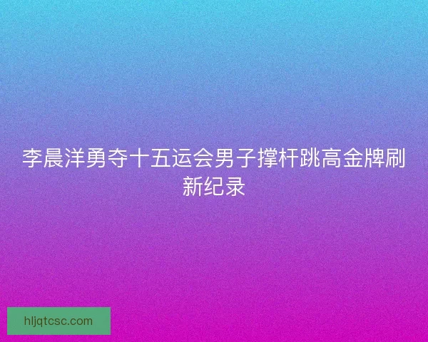 李晨洋勇夺十五运会男子撑杆跳高金牌刷新纪录