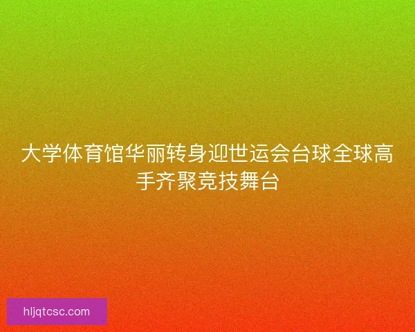 大学体育馆华丽转身迎世运会台球全球高手齐聚竞技舞台