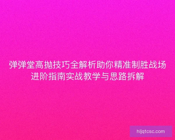 弹弹堂高抛技巧全解析助你精准制胜战场进阶指南实战教学与思路拆解
